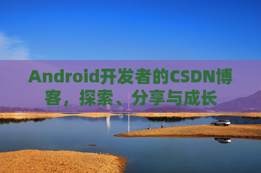 Android开发者的CSDN博客,探索、分享与成长
